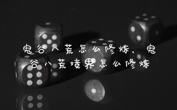 鬼谷八荒怎么修炼，鬼谷八荒境界怎么修炼