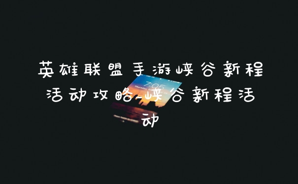 英雄联盟手游峡谷新程活动攻略_峡谷新程活动