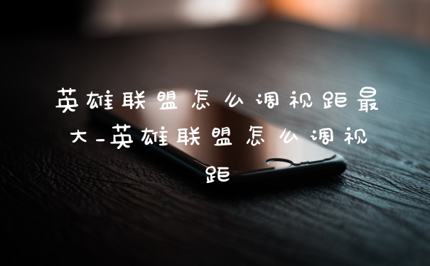 英雄联盟怎么调视距最大_英雄联盟怎么调视距
