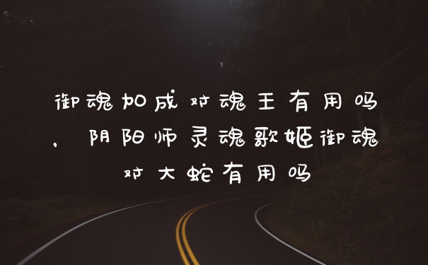 御魂加成对魂王有用吗，阴阳师灵魂歌姬御魂对大蛇有用吗