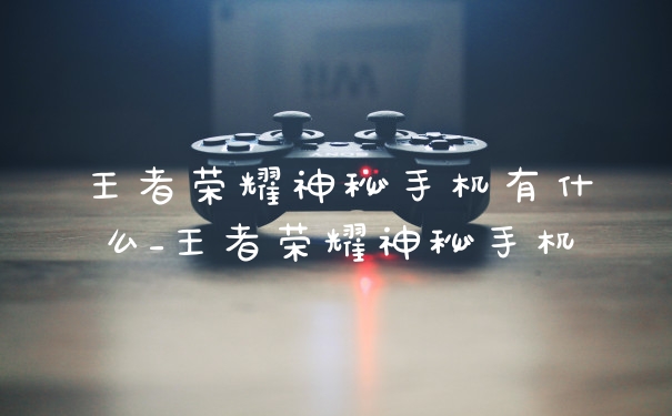 王者荣耀神秘手机有什么_王者荣耀神秘手机