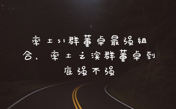 率土s1群董卓最强组合，率土之滨群董卓到底强不强