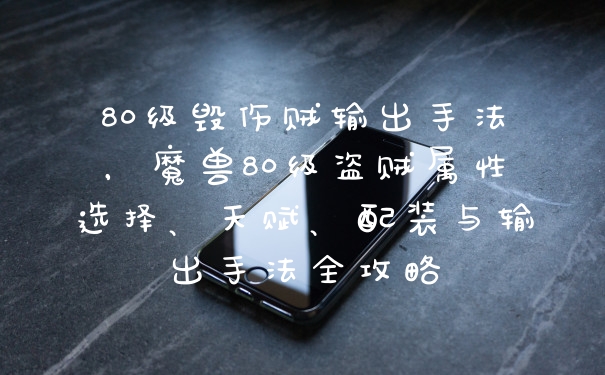 80级毁伤贼输出手法，魔兽80级盗贼属性选择、天赋、配装与输出手法全攻略