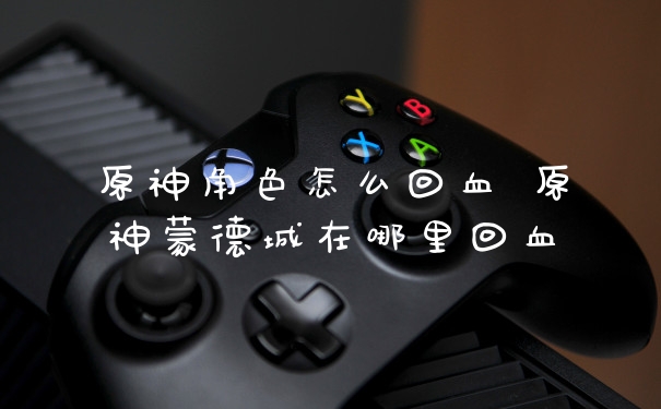 原神角色怎么回血 原神蒙德城在哪里回血