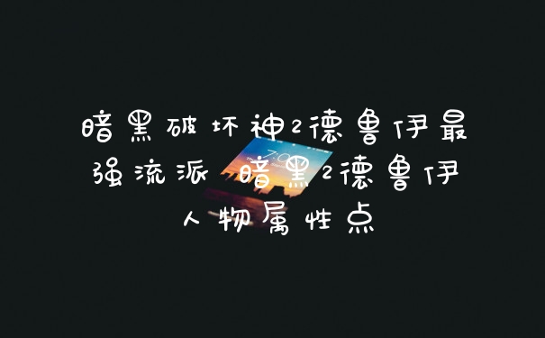 暗黑破坏神2德鲁伊最强流派 暗黑2德鲁伊人物属性点