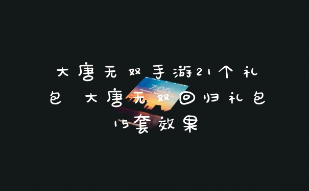 大唐无双手游21个礼包 大唐无双回归礼包15套效果
