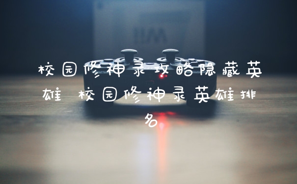 校园修神录攻略隐藏英雄 校园修神录英雄排名