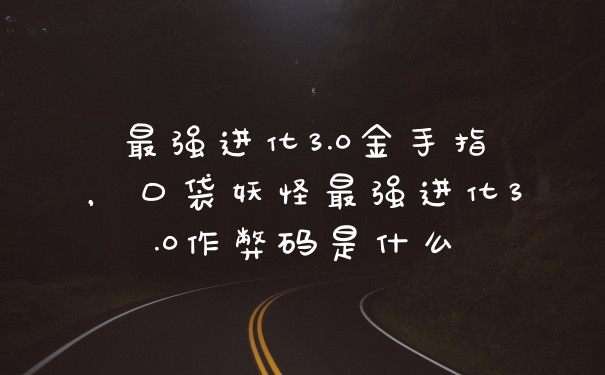 最强进化3.0金手指，口袋妖怪最强进化3.0作弊码是什么