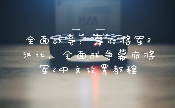 全面战争：幕府将军2汉化，全面战争幕府将军2中文设置教程