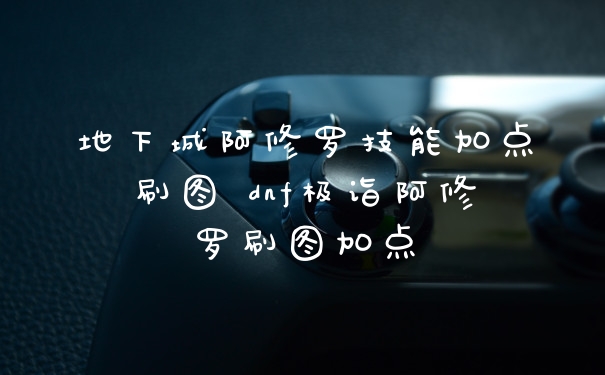 地下城阿修罗技能加点刷图 dnf极诣阿修罗刷图加点