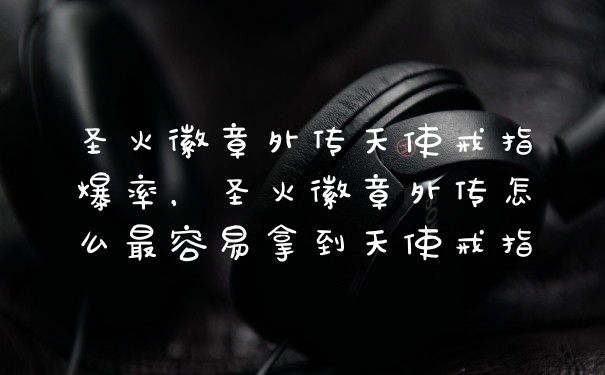 圣火徽章外传天使戒指爆率，圣火徽章外传怎么最容易拿到天使戒指