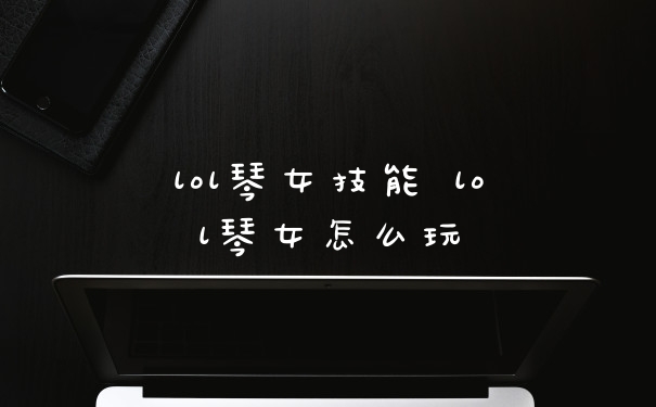 lol琴女技能 lol琴女怎么玩