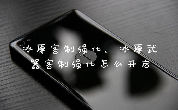 冰原客制强化，冰原武器客制强化怎么开启