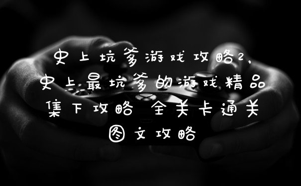 史上坑爹游戏攻略2，史上最坑爹的游戏精品集下攻略 全关卡通关图文攻略