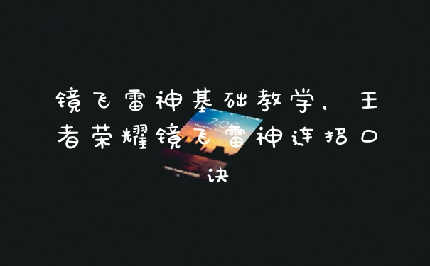 镜飞雷神基础教学，王者荣耀镜飞雷神连招口诀