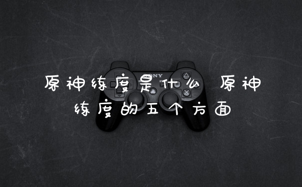 原神练度是什么 原神练度的五个方面