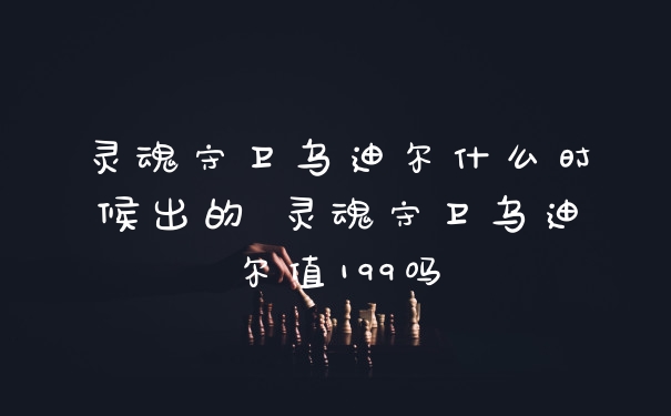 灵魂守卫乌迪尔什么时候出的 灵魂守卫乌迪尔值199吗