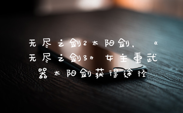 无尽之剑2太阳剑，《无尽之剑3》女主重武器太阳剑获得途径