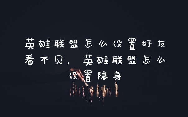英雄联盟怎么设置好友看不见,英雄联盟怎么设置隐身
