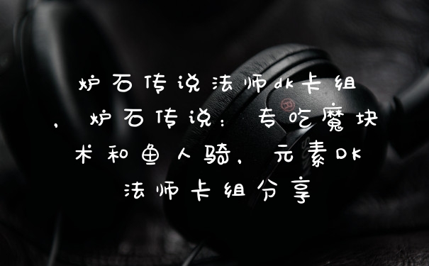 炉石传说法师dk卡组，炉石传说：专吃魔块术和鱼人骑，元素DK法师卡组分享