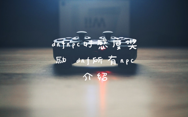 dnfnpc好感度奖励 dnf所有npc介绍