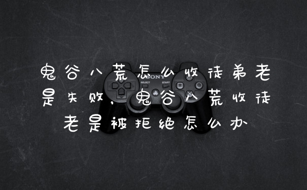 鬼谷八荒怎么收徒弟老是失败，鬼谷八荒收徒老是被拒绝怎么办
