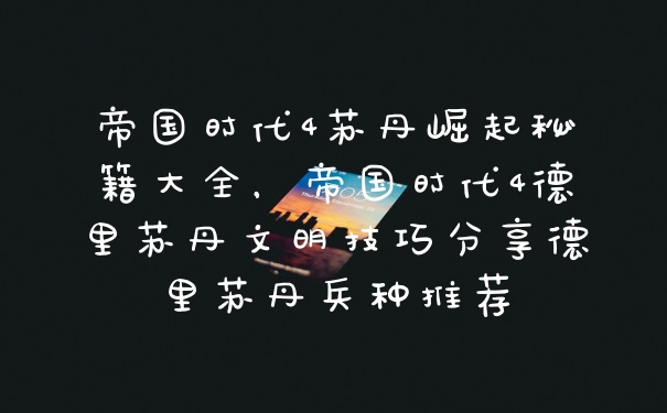 帝国时代4苏丹崛起秘籍大全，帝国时代4德里苏丹文明技巧分享德里苏丹兵种推荐