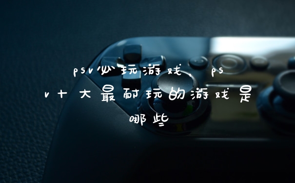 psv必玩游戏，psv十大最耐玩的游戏是哪些