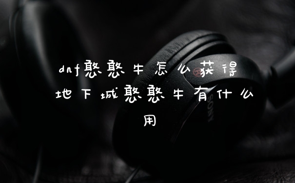 dnf憨憨牛怎么获得 地下城憨憨牛有什么用