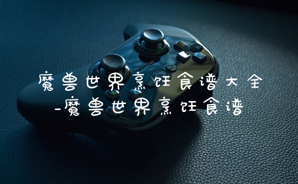 魔兽世界烹饪食谱大全_魔兽世界烹饪食谱