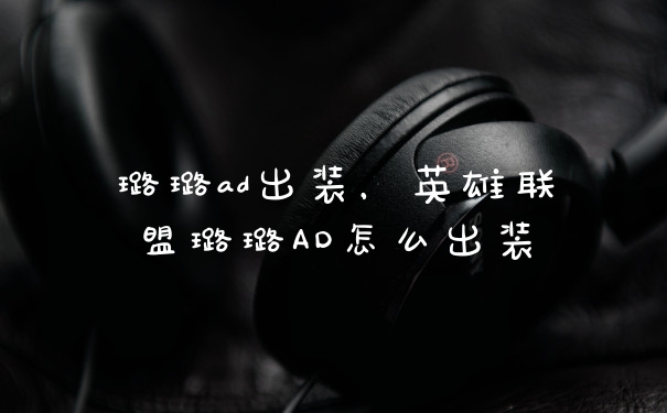 璐璐ad出装，英雄联盟璐璐AD怎么出装