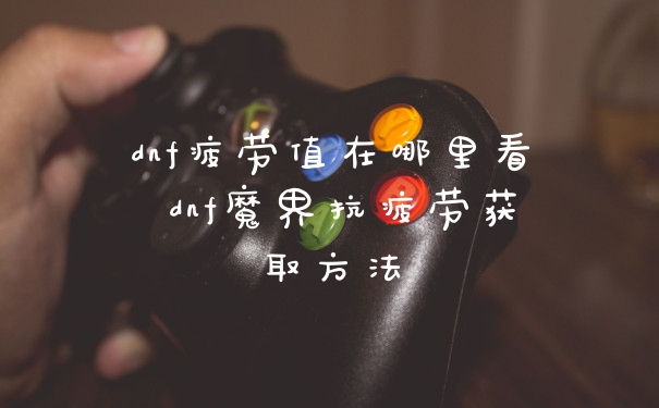 dnf疲劳值在哪里看 dnf魔界抗疲劳获取方法