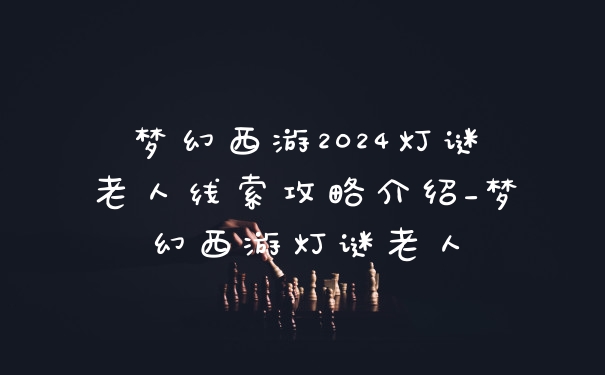 梦幻西游2024灯谜老人线索攻略介绍_梦幻西游灯谜老人