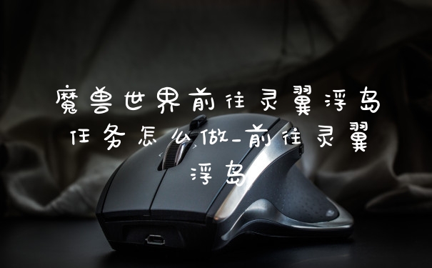魔兽世界前往灵翼浮岛任务怎么做_前往灵翼浮岛