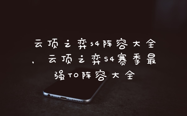 云顶之弈s4阵容大全，云顶之弈S4赛季最强T0阵容大全