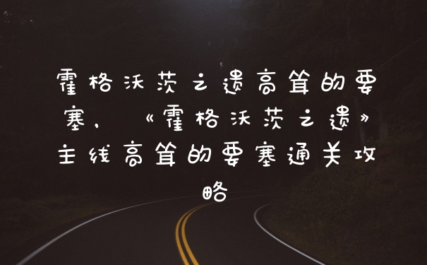 霍格沃茨之遗高耸的要塞，《霍格沃茨之遗》主线高耸的要塞通关攻略