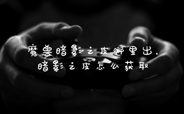 魔兽暗影之皮哪里出，暗影之皮怎么获取
