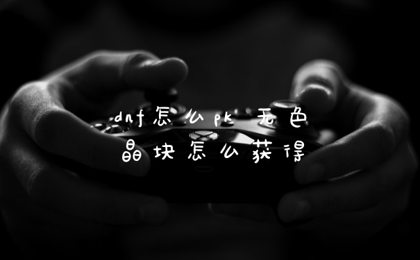 dnf怎么pk 无色晶块怎么获得
