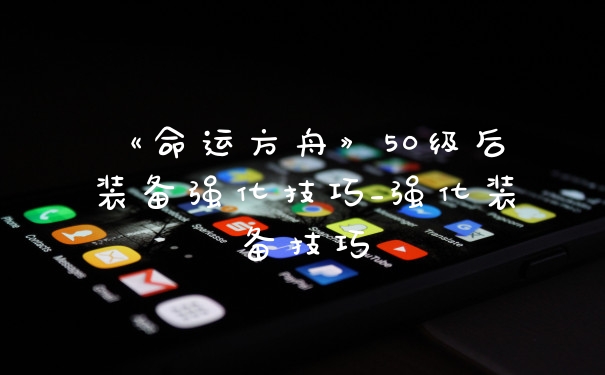 《命运方舟》50级后装备强化技巧_强化装备技巧