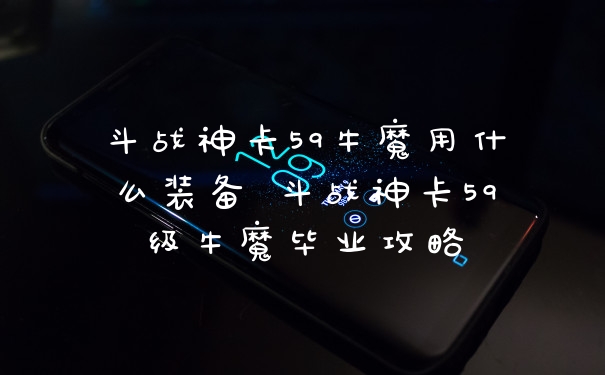 斗战神卡59牛魔用什么装备 斗战神卡59级牛魔毕业攻略