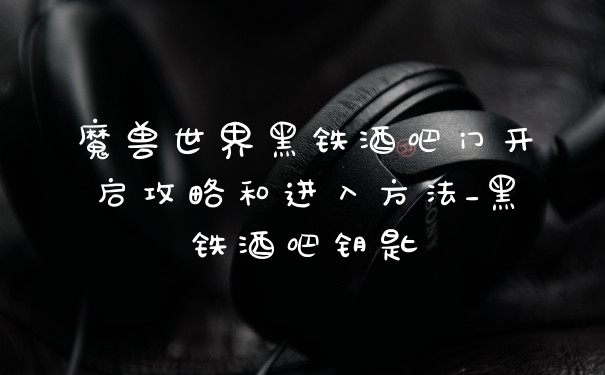 魔兽世界黑铁酒吧门开启攻略和进入方法_黑铁酒吧钥匙