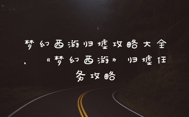 梦幻西游归墟攻略大全，《梦幻西游》归墟任务攻略