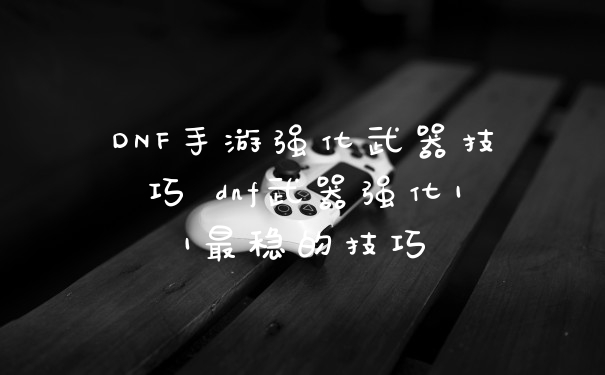 DNF手游强化武器技巧 dnf武器强化11最稳的技巧