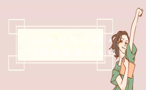 dnf好感度攻略 dnf冒险团怎么升级