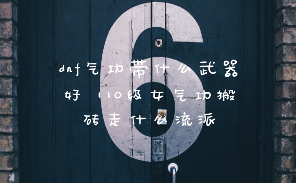 dnf气功带什么武器好 110级女气功搬砖走什么流派
