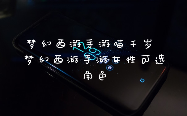 梦幻西游手游喵千岁 梦幻西游手游女性可选角色