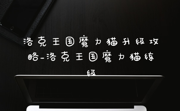 洛克王国魔力猫升级攻略_洛克王国魔力猫练级