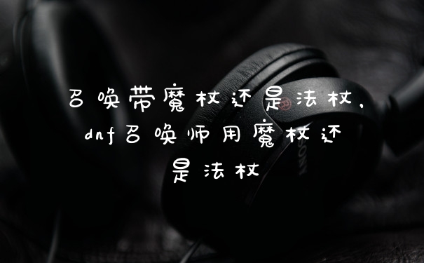 召唤带魔杖还是法杖，dnf召唤师用魔杖还是法杖