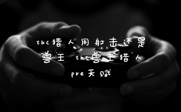 tbc猎人用射击还是兽王 tbc兽王猎人pve天赋