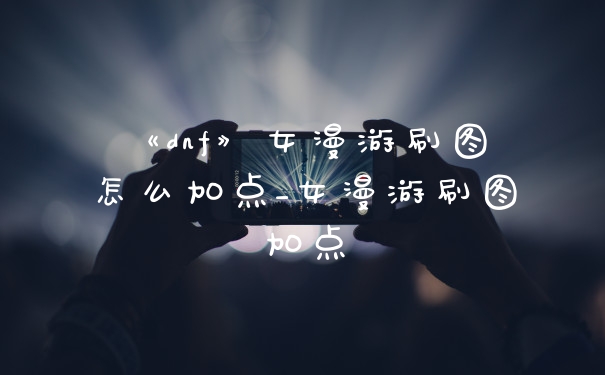 《dnf》女漫游刷图怎么加点_女漫游刷图加点